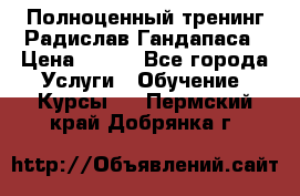 Полноценный тренинг Радислав Гандапаса › Цена ­ 990 - Все города Услуги » Обучение. Курсы   . Пермский край,Добрянка г.